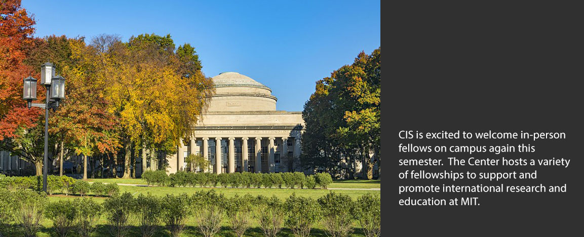 CIS is excited to welcome in-person fellows on campus again this  semester.  The Center hosts a variety of fellowships to support and  promote international research and  education at MIT.